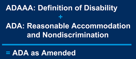 ADAAA: Definition of Disability + ADA: Reasonable Accommodation and Nondiscrimination = ADA as Amended